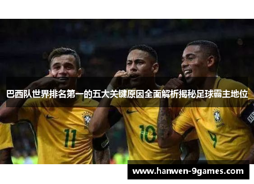 巴西队世界排名第一的五大关键原因全面解析揭秘足球霸主地位 巴西队世界排名第一的五大关键原因全面解析揭秘足球霸主地位