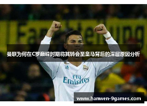 曼联为何在C罗巅峰时期将其转会至皇马背后的深层原因分析