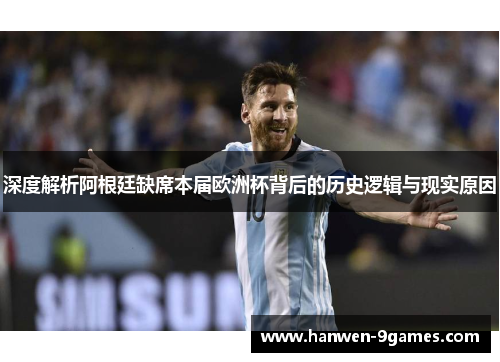 深度解析阿根廷缺席本届欧洲杯背后的历史逻辑与现实原因 深度解析阿根廷缺席本届欧洲杯背后的历史逻辑与现实原因