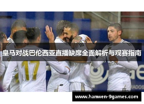 皇马对战巴伦西亚直播缺席全面解析与观赛指南 皇马对战巴伦西亚直播缺席全面解析与观赛指南