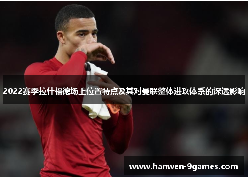 2022赛季拉什福德场上位置特点及其对曼联整体进攻体系的深远影响