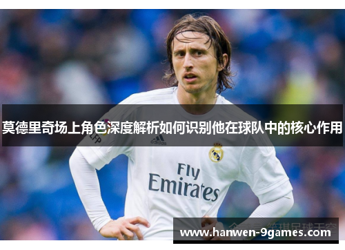 莫德里奇场上角色深度解析如何识别他在球队中的核心作用 莫德里奇场上角色深度解析如何识别他在球队中的核心作用