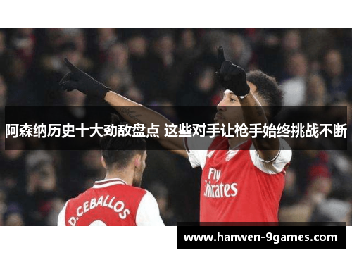 阿森纳历史十大劲敌盘点 这些对手让枪手始终挑战不断