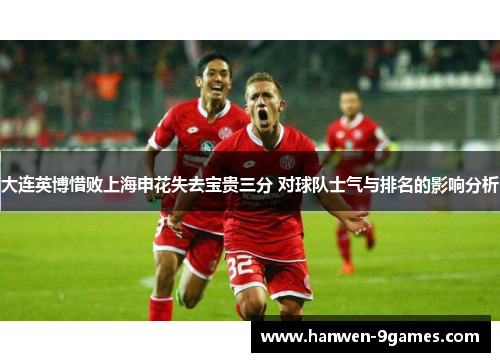 大连英博惜败上海申花失去宝贵三分 对球队士气与排名的影响分析 大连英博惜败上海申花失去宝贵三分 对球队士气与排名的影响分析