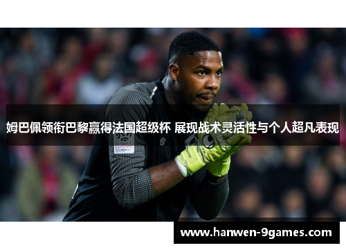 姆巴佩领衔巴黎赢得法国超级杯 展现战术灵活性与个人超凡表现