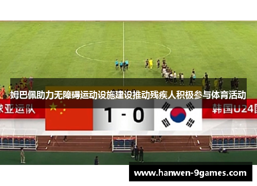 姆巴佩助力无障碍运动设施建设推动残疾人积极参与体育活动 姆巴佩助力无障碍运动设施建设推动残疾人积极参与体育活动