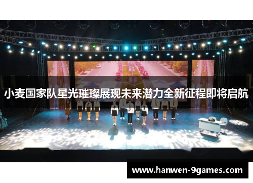 小麦国家队星光璀璨展现未来潜力全新征程即将启航