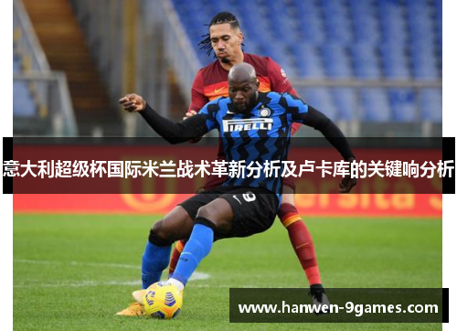 意大利超级杯国际米兰战术革新分析及卢卡库的关键响分析 意大利超级杯国际米兰战术革新分析及卢卡库的关键响分析