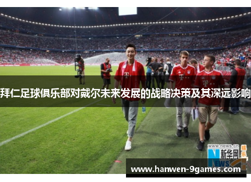 拜仁足球俱乐部对戴尔未来发展的战略决策及其深远影响 拜仁足球俱乐部对戴尔未来发展的战略决策及其深远影响