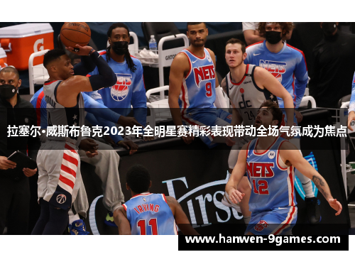 拉塞尔·威斯布鲁克2023年全明星赛精彩表现带动全场气氛成为焦点 拉塞尔·威斯布鲁克2023年全明星赛精彩表现带动全场气氛成为焦点