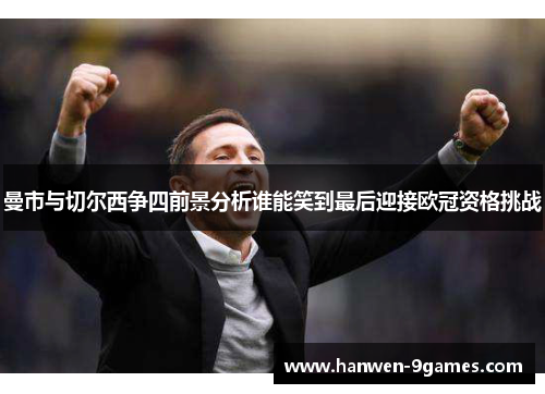 曼市与切尔西争四前景分析谁能笑到最后迎接欧冠资格挑战