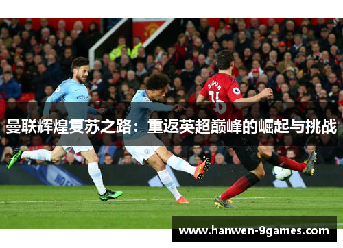 曼联辉煌复苏之路:重返英超巅峰的崛起与挑战 曼联辉煌复苏之路:重返英超巅峰的崛起与挑战