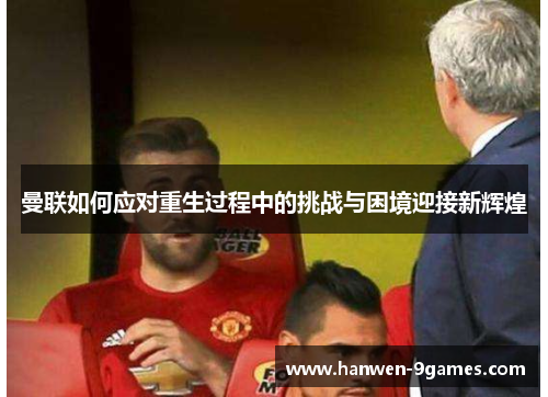 曼联如何应对重生过程中的挑战与困境迎接新辉煌