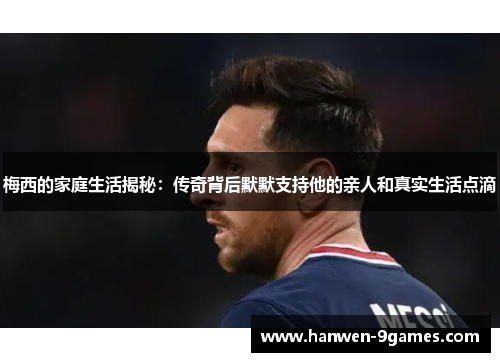 梅西的家庭生活揭秘：传奇背后默默支持他的亲人和真实生活点滴