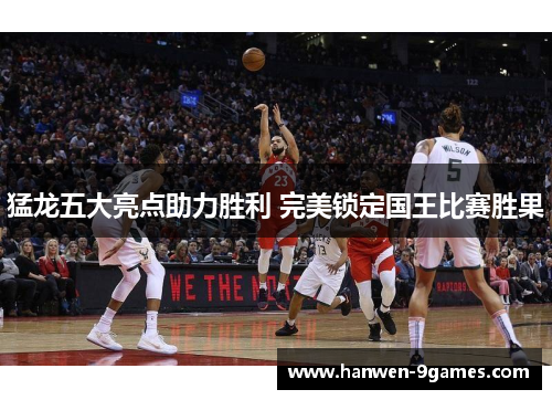 猛龙五大亮点助力胜利 完美锁定国王比赛胜果 猛龙五大亮点助力胜利 完美锁定国王比赛胜果