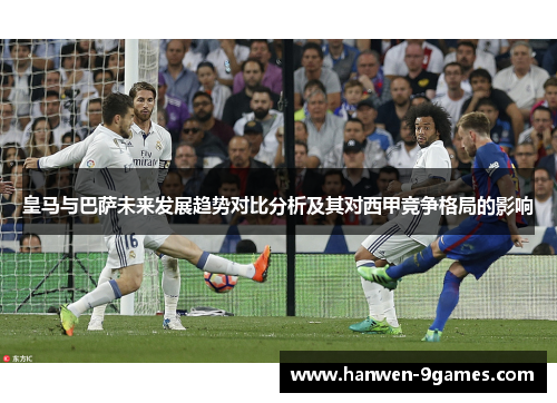 皇马与巴萨未来发展趋势对比分析及其对西甲竞争格局的影响