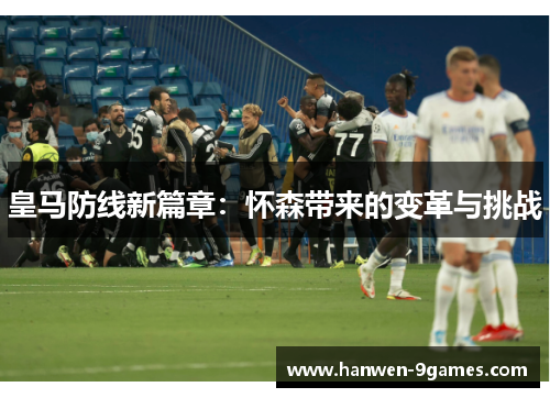 皇马防线新篇章:怀森带来的变革与挑战 皇马防线新篇章:怀森带来的变革与挑战