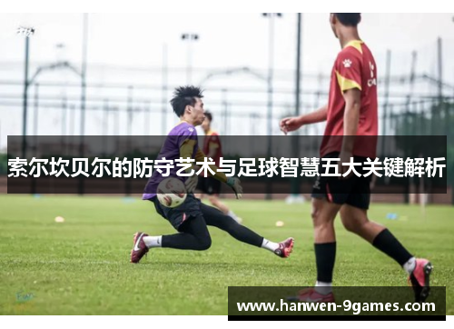 索尔坎贝尔的防守艺术与足球智慧五大关键解析