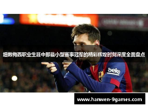细数梅西职业生涯中那些小型赛事冠军的精彩辉煌时刻深度全面盘点 细数梅西职业生涯中那些小型赛事冠军的精彩辉煌时刻深度全面盘点