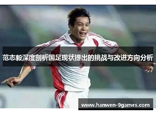 范志毅深度剖析国足现状提出的挑战与改进方向分析