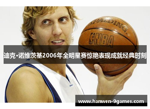 迪克·诺维茨基2006年全明星赛惊艳表现成就经典时刻