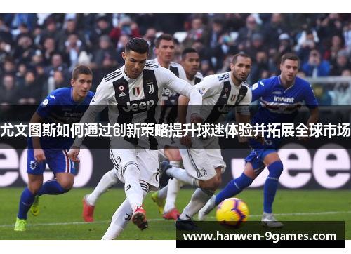 尤文图斯如何通过创新策略提升球迷体验并拓展全球市场