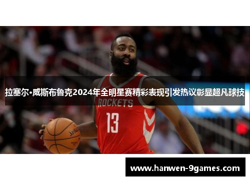 拉塞尔·威斯布鲁克2024年全明星赛精彩表现引发热议彰显超凡球技