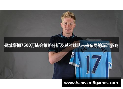 曼城豪掷7500万转会策略分析及其对球队未来布局的深远影响