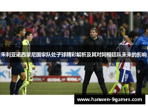 朱利亚诺西蒙尼国家队处子球精彩解析及其对阿根廷队未来的影响