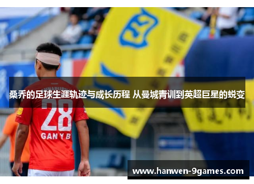 桑乔的足球生涯轨迹与成长历程 从曼城青训到英超巨星的蜕变