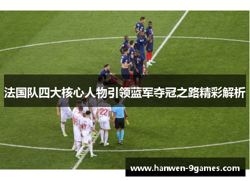 法国队四大核心人物引领蓝军夺冠之路精彩解析
