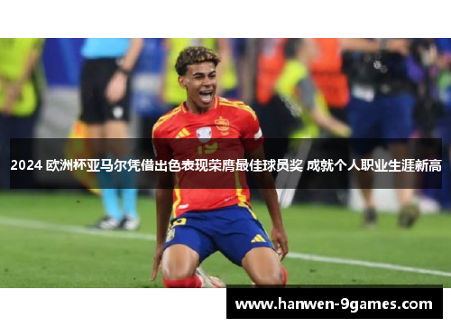 2024 欧洲杯亚马尔凭借出色表现荣膺最佳球员奖 成就个人职业生涯新高