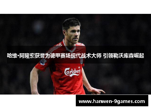 哈维·阿隆索获誉为德甲赛场现代战术大师 引领勒沃库森崛起