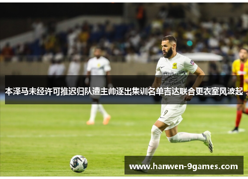 本泽马未经许可推迟归队遭主帅逐出集训名单吉达联合更衣室风波起