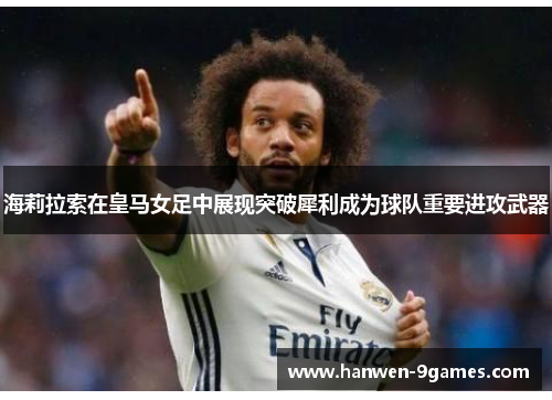 海莉拉索在皇马女足中展现突破犀利成为球队重要进攻武器