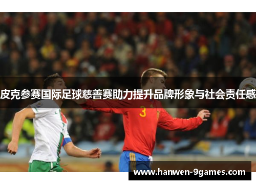 皮克参赛国际足球慈善赛助力提升品牌形象与社会责任感