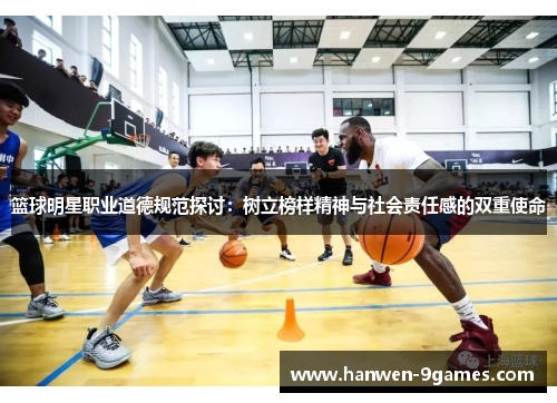 篮球明星职业道德规范探讨：树立榜样精神与社会责任感的双重使命
