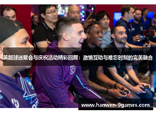 英超球迷聚会与庆祝活动精彩回顾：激情互动与难忘时刻的完美融合