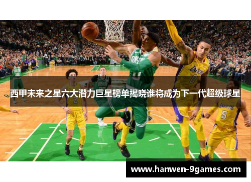 西甲未来之星六大潜力巨星榜单揭晓谁将成为下一代超级球星