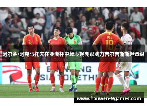 阿尔金·阿克马托夫在亚洲杯中场表现亮眼助力吉尔吉斯斯坦晋级