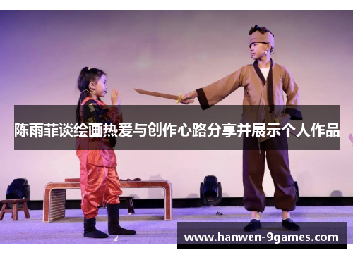 陈雨菲谈绘画热爱与创作心路分享并展示个人作品 陈雨菲谈绘画热爱与创作心路分享并展示个人作品