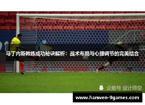 马丁内斯教练成功秘诀解析：战术布局与心理调节的完美结合